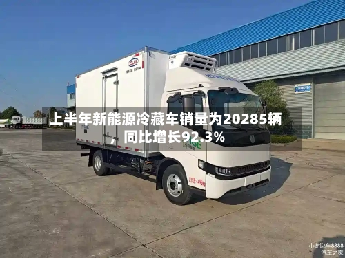 上半年新能源冷藏车销量为20285辆，同比增长92.3%-第2张图片
