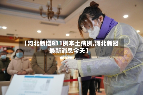 【河北新增811例本土病例,河北新冠最新消息今天】