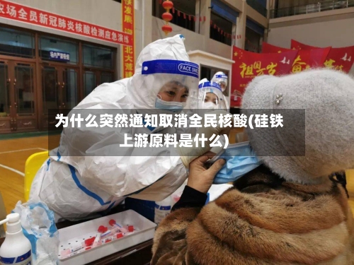 为什么突然通知取消全民核酸(硅铁上游原料是什么)