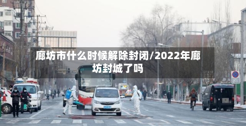 廊坊市什么时候解除封闭/2022年廊坊封城了吗
