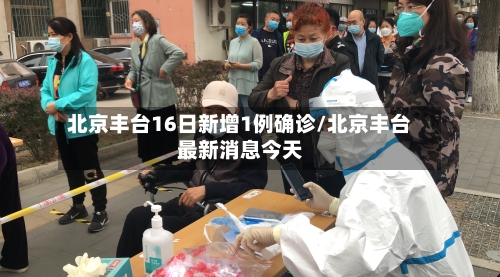 北京丰台16日新增1例确诊/北京丰台最新消息今天