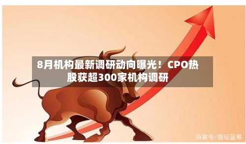8月机构最新调研动向曝光！CPO热股获超300家机构调研