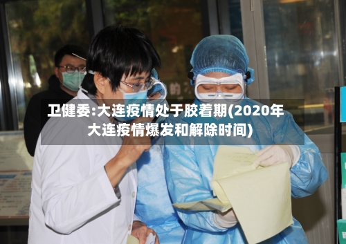 卫健委:大连疫情处于胶着期(2020年大连疫情爆发和解除时间)