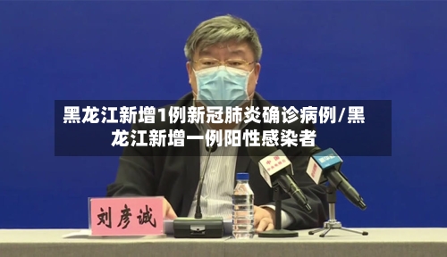 黑龙江新增1例新冠肺炎确诊病例/黑龙江新增一例阳性感染者