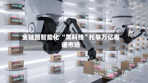 全链路智能化 “黑科技	”托举万亿寄递市场-第2张图片