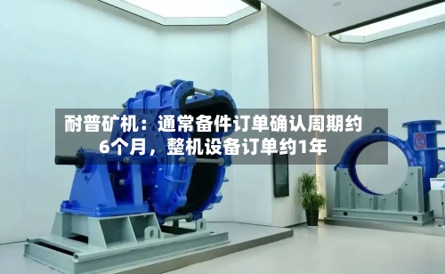 耐普矿机：通常备件订单确认周期约6个月，整机设备订单约1年