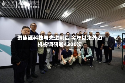 聚焦硬科技与先进制造 今年以来外资机构调研逾4300次-第2张图片