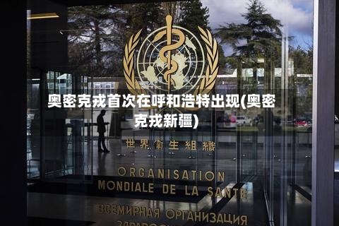 奥密克戎首次在呼和浩特出现(奥密克戎新疆)