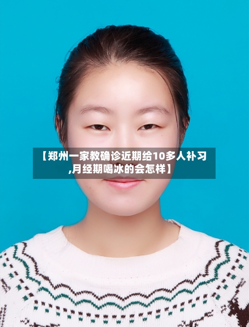 【郑州一家教确诊近期给10多人补习,月经期喝冰的会怎样】