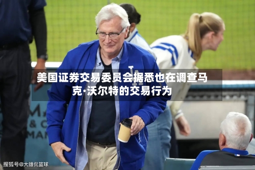 美国证券交易委员会据悉也在调查马克·沃尔特的交易行为-第2张图片