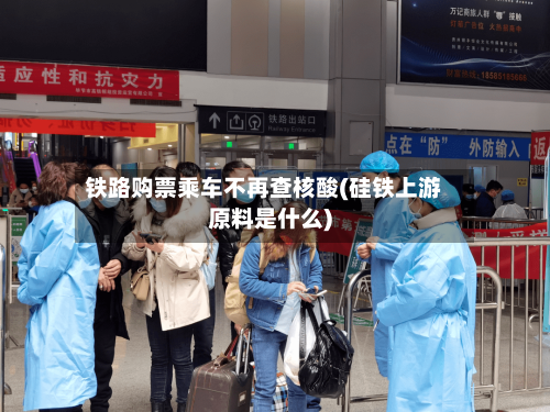 铁路购票乘车不再查核酸(硅铁上游原料是什么)-第2张图片