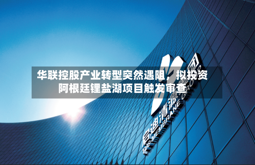 华联控股产业转型突然遇阻，拟投资阿根廷锂盐湖项目触发审查-第2张图片