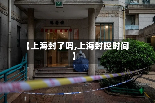 【上海封了吗,上海封控时间】