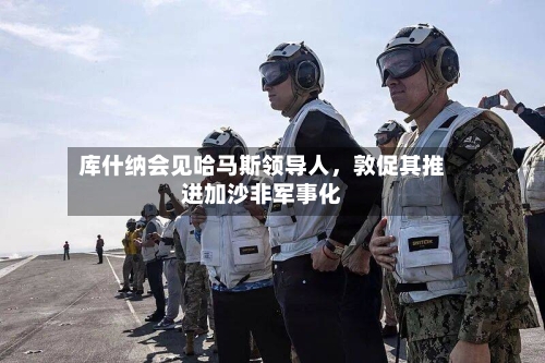 库什纳会见哈马斯领导人，敦促其推进加沙非军事化
