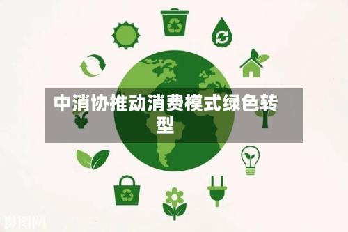 中消协推动消费模式绿色转型-第3张图片