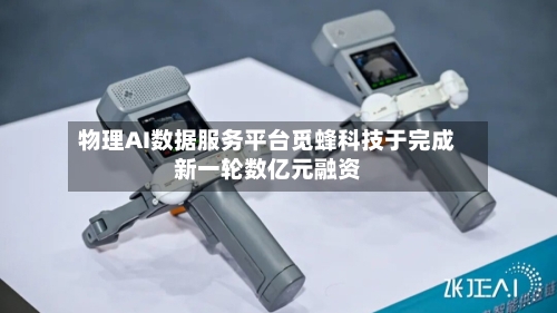 物理AI数据服务平台觅蜂科技于完成新一轮数亿元融资-第2张图片