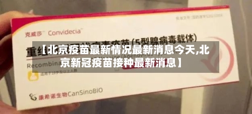 【北京疫苗最新情况最新消息今天,北京新冠疫苗接种最新消息】