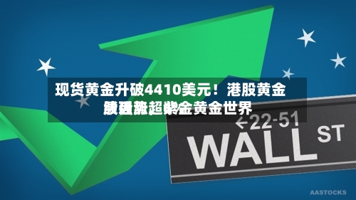 现货黄金升破4410美元！港股黄金股强势	，紫金黄金世界绩后涨超6%-第3张图片