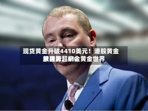 现货黄金升破4410美元！港股黄金股强势	，紫金黄金世界绩后涨超6%-第2张图片