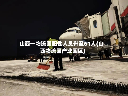 山西一物流园阳性人员升至61人(山西物流园产业园区)