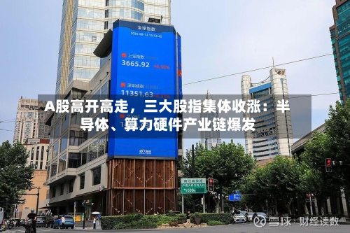 A股高开高走，三大股指集体收涨：半导体	、算力硬件产业链爆发-第2张图片