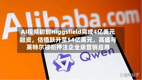 AI视频初创Higgsfield完成4亿美元融资，估值跃升至54亿美元，高盛与英特尔领衔押注企业级营销应用