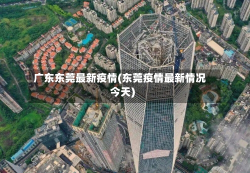 广东东莞最新疫情(东莞疫情最新情况今天)