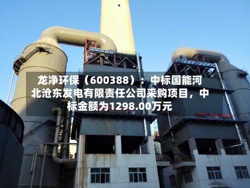 龙净环保（600388）：中标国能河北沧东发电有限责任公司采购项目，中标金额为1298.00万元