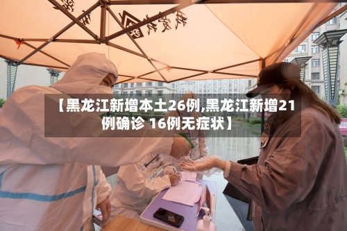 【黑龙江新增本土26例,黑龙江新增21例确诊 16例无症状】