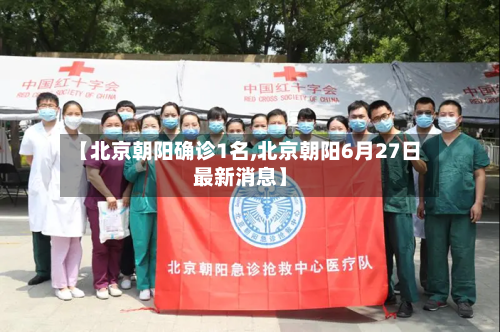【北京朝阳确诊1名,北京朝阳6月27日最新消息】