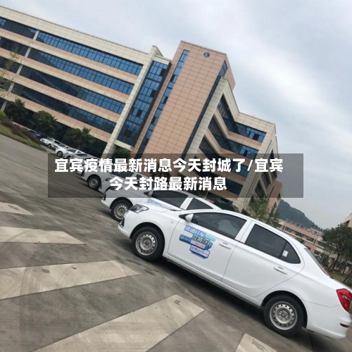 宜宾疫情最新消息今天封城了/宜宾今天封路最新消息