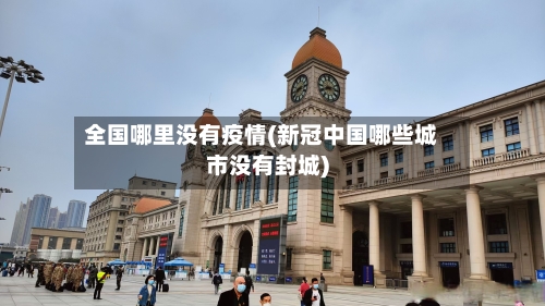 全国哪里没有疫情(新冠中国哪些城市没有封城)-第2张图片
