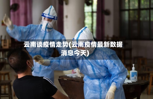 云南谈疫情走势(云南疫情最新数据消息今天)