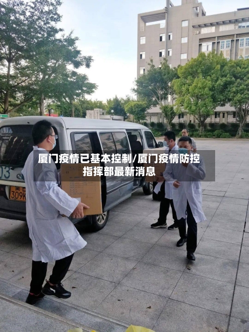 厦门疫情已基本控制/厦门疫情防控指挥部最新消息