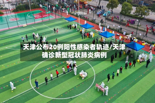 天津公布20例阳性感染者轨迹/天津确诊新型冠状肺炎病例
