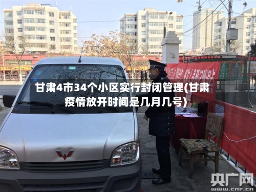 甘肃4市34个小区实行封闭管理(甘肃疫情放开时间是几月几号)-第2张图片