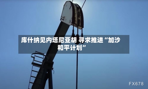 库什纳见内塔尼亚胡 寻求推进“加沙和平计划	”-第2张图片