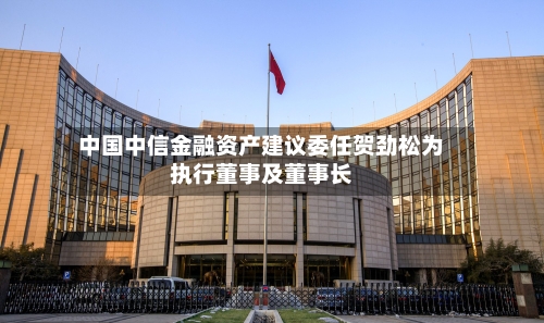 中国中信金融资产建议委任贺劲松为执行董事及董事长