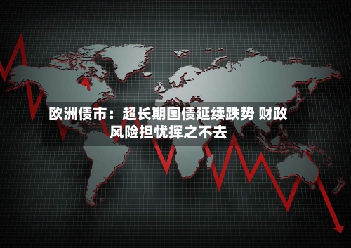 欧洲债市：超长期国债延续跌势 财政风险担忧挥之不去