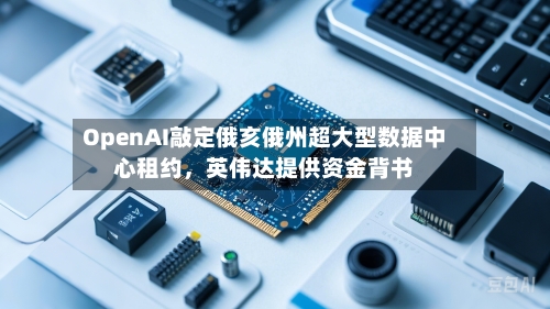 OpenAI敲定俄亥俄州超大型数据中心租约，英伟达提供资金背书