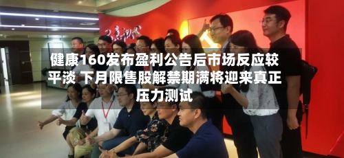 健康160发布盈利公告后市场反应较平淡 下月限售股解禁期满将迎来真正压力测试-第2张图片