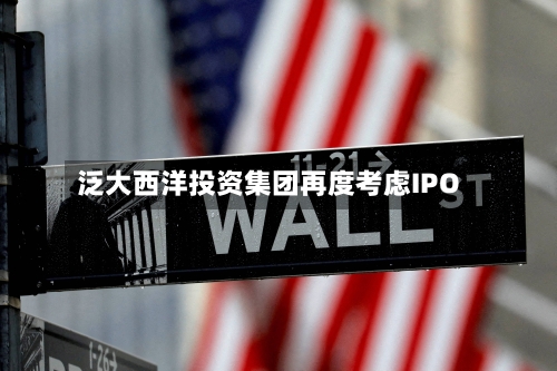 泛大西洋投资集团再度考虑IPO-第3张图片