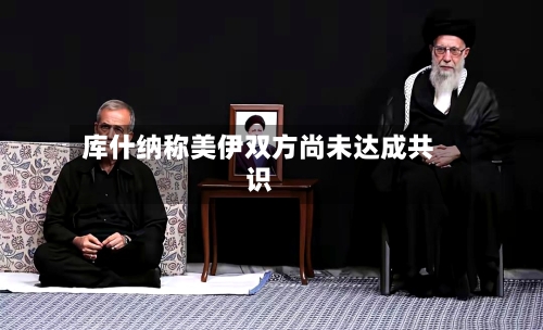 库什纳称美伊双方尚未达成共识