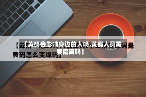 【黄码会影响身边的人吗,黄码人员需要隔离吗】-第3张图片