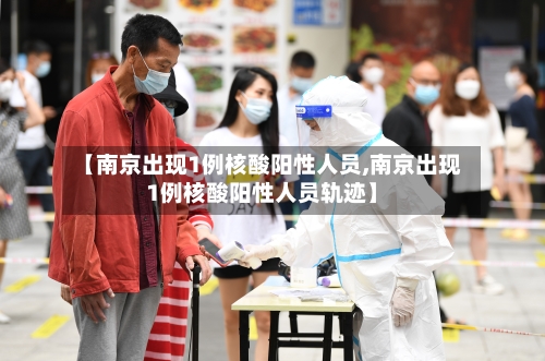 【南京出现1例核酸阳性人员,南京出现1例核酸阳性人员轨迹】