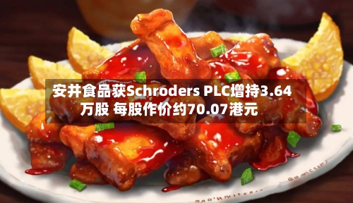 安井食品获Schroders PLC增持3.64万股 每股作价约70.07港元