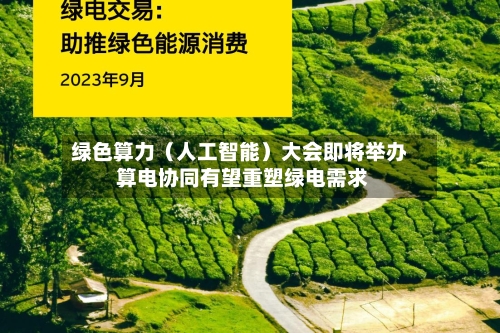 绿色算力（人工智能）大会即将举办 算电协同有望重塑绿电需求