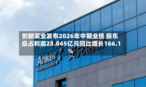 创新实业发布2026年中期业绩 股东应占利润23.045亿元同比增长166.1%