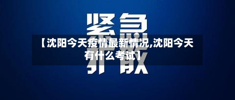 【沈阳今天疫情最新情况,沈阳今天有什么考试】-第3张图片