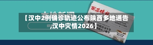 【汉中2例确诊轨迹公布陕西多地通告,汉中灾情2026】